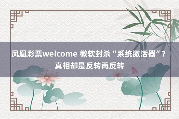 凤凰彩票welcome 微软封杀“系统激活器”? 真相却是反转再反转