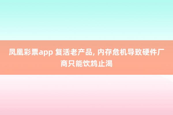 凤凰彩票app 复活老产品, 内存危机导致硬件厂商只能饮鸩止渴
