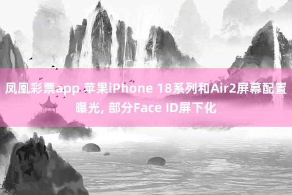 凤凰彩票app 苹果iPhone 18系列和Air2屏幕配置曝光, 部分Face ID屏下化