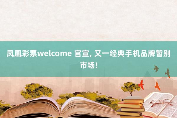 凤凰彩票welcome 官宣, 又一经典手机品牌暂别市场!