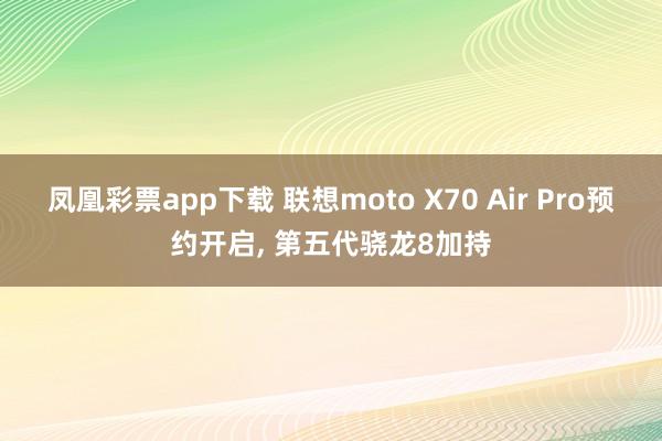 凤凰彩票app下载 联想moto X70 Air Pro预约开启, 第五代骁龙8加持