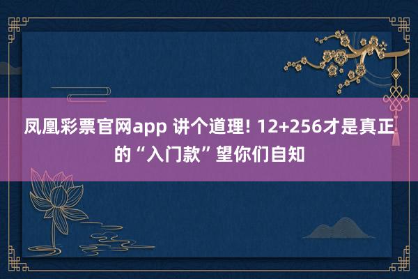 凤凰彩票官网app 讲个道理! 12+256才是真正的“入门款”望你们自知