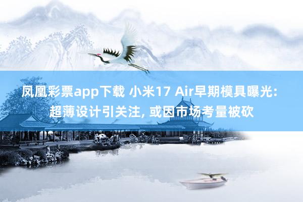凤凰彩票app下载 小米17 Air早期模具曝光: 超薄设计引关注, 或因市场考量被砍