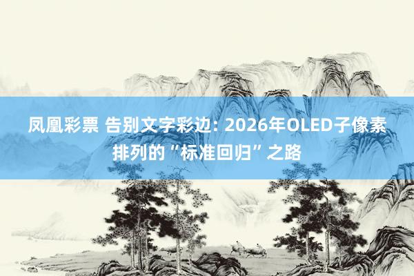 凤凰彩票 告别文字彩边: 2026年OLED子像素排列的“标准回归”之路