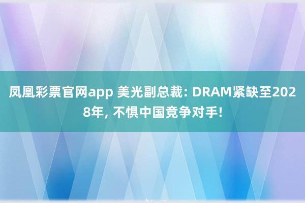 凤凰彩票官网app 美光副总裁: DRAM紧缺至2028年, 不惧中国竞争对手!