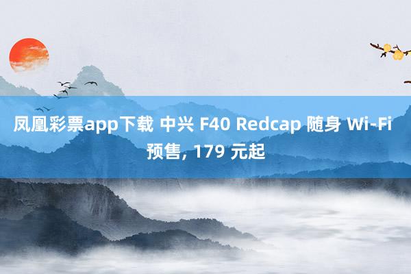 凤凰彩票app下载 中兴 F40 Redcap 随身 Wi-Fi 预售, 179 元起