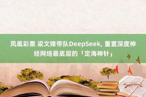 凤凰彩票 梁文锋带队DeepSeek, 重置深度神经网络最底层的「定海神针」