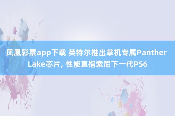 凤凰彩票app下载 英特尔推出掌机专属Panther Lake芯片, 性能直指索尼下一代PS6