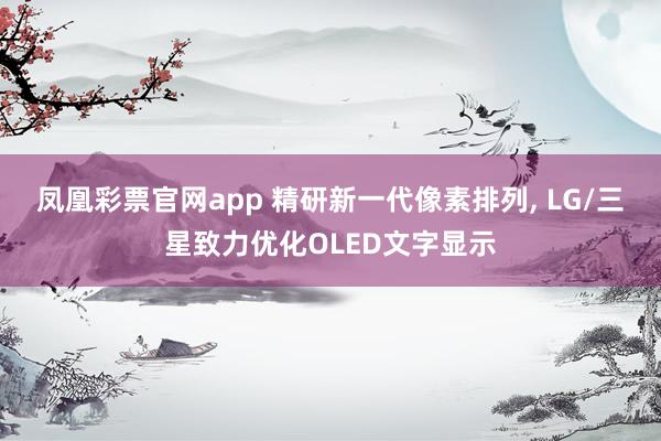 凤凰彩票官网app 精研新一代像素排列, LG/三星致力优化OLED文字显示