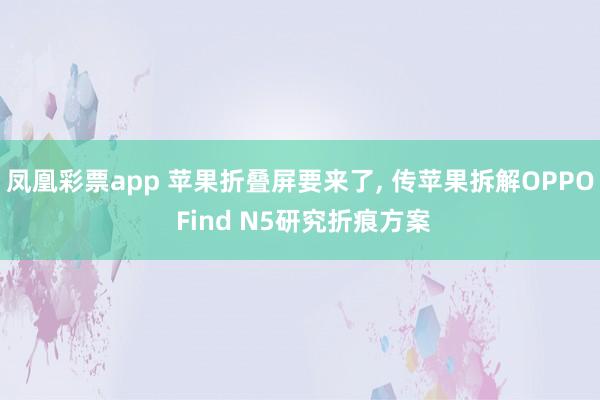 凤凰彩票app 苹果折叠屏要来了, 传苹果拆解OPPO Find N5研究折痕方案