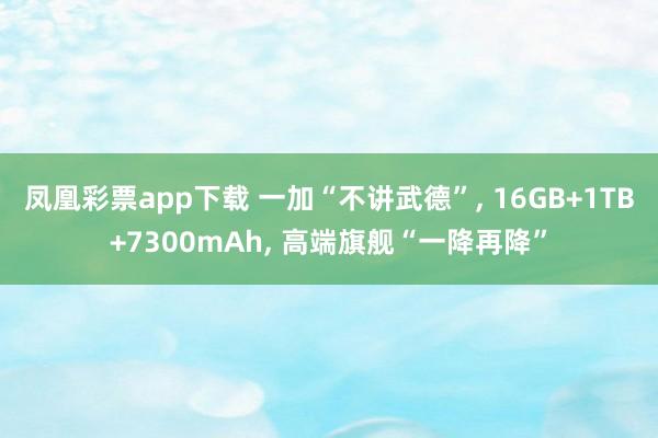 凤凰彩票app下载 一加“不讲武德”, 16GB+1TB+7300mAh, 高端旗舰“一降再降”