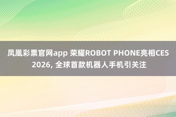 凤凰彩票官网app 荣耀ROBOT PHONE亮相CES 2026, 全球首款机器人手机引关注