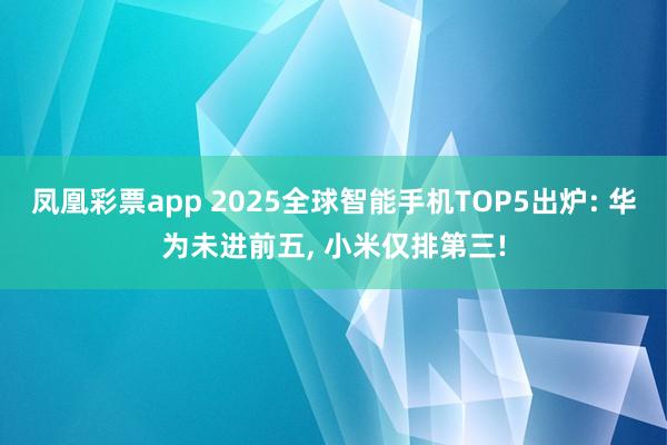 凤凰彩票app 2025全球智能手机TOP5出炉: 华为未进前五, 小米仅排第三!