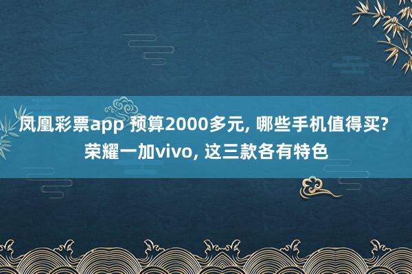 凤凰彩票app 预算2000多元, 哪些手机值得买? 荣耀一加vivo, 这三款各有特色