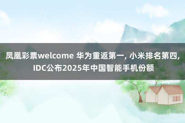 凤凰彩票welcome 华为重返第一, 小米排名第四, IDC公布2025年中国智能手机份额
