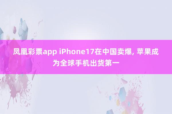 凤凰彩票app iPhone17在中国卖爆, 苹果成为全球手机出货第一