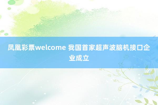 凤凰彩票welcome 我国首家超声波脑机接口企业成立
