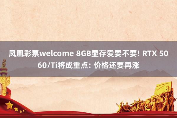凤凰彩票welcome 8GB显存爱要不要! RTX 5060/Ti将成重点: 价格还要再涨
