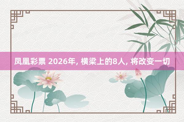 凤凰彩票 2026年, 横梁上的8人, 将改变一切