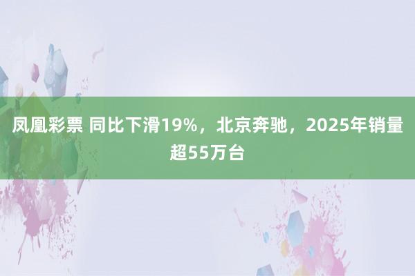 凤凰彩票 同比下滑19%，北京奔驰，2025年销量超55万台