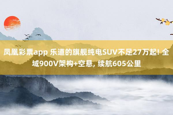 凤凰彩票app 乐道的旗舰纯电SUV不足27万起! 全域900V架构+空悬, 续航605公里