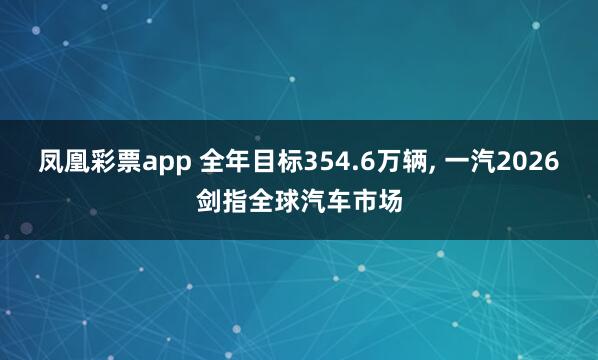 凤凰彩票app 全年目标354.6万辆, 一汽2026剑指全球汽车市场