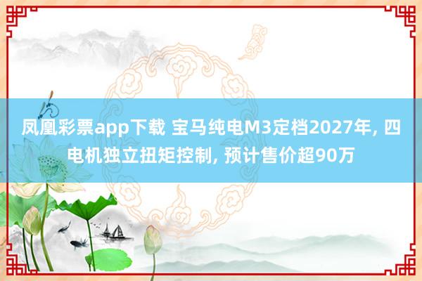 凤凰彩票app下载 宝马纯电M3定档2027年, 四电机独立扭矩控制, 预计售价超90万
