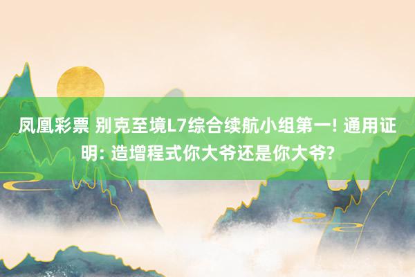 凤凰彩票 别克至境L7综合续航小组第一! 通用证明: 造增程式你大爷还是你大爷?