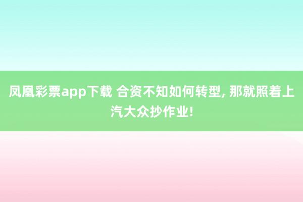 凤凰彩票app下载 合资不知如何转型, 那就照着上汽大众抄作业!