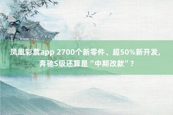 凤凰彩票app 2700个新零件、超50%新开发, 奔驰S级还算是“中期改款”?