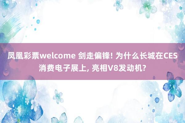 凤凰彩票welcome 剑走偏锋! 为什么长城在CES消费电子展上, 亮相V8发动机?