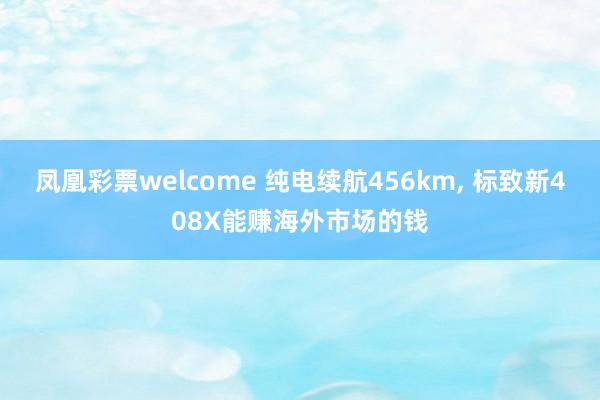 凤凰彩票welcome 纯电续航456km, 标致新408X能赚海外市场的钱