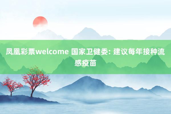 凤凰彩票welcome 国家卫健委: 建议每年接种流感疫苗
