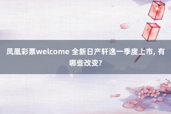 凤凰彩票welcome 全新日产轩逸一季度上市, 有哪些改变?