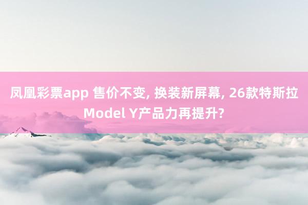 凤凰彩票app 售价不变, 换装新屏幕, 26款特斯拉Model Y产品力再提升?
