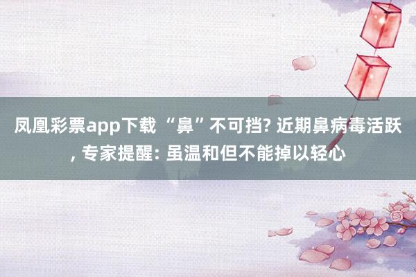 凤凰彩票app下载 “鼻”不可挡? 近期鼻病毒活跃, 专家提醒: 虽温和但不能掉以轻心