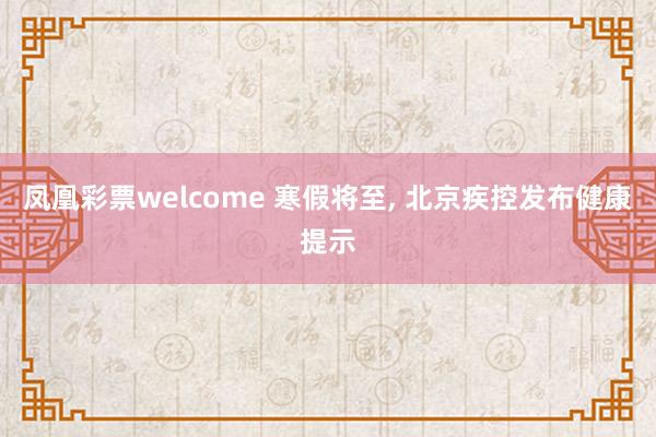凤凰彩票welcome 寒假将至, 北京疾控发布健康提示