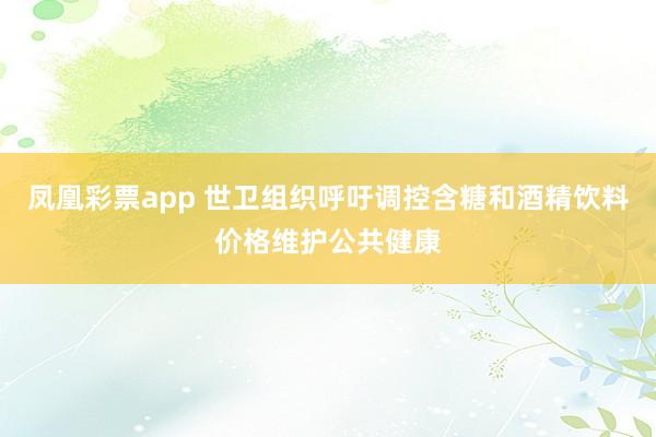 凤凰彩票app 世卫组织呼吁调控含糖和酒精饮料价格维护公共健康