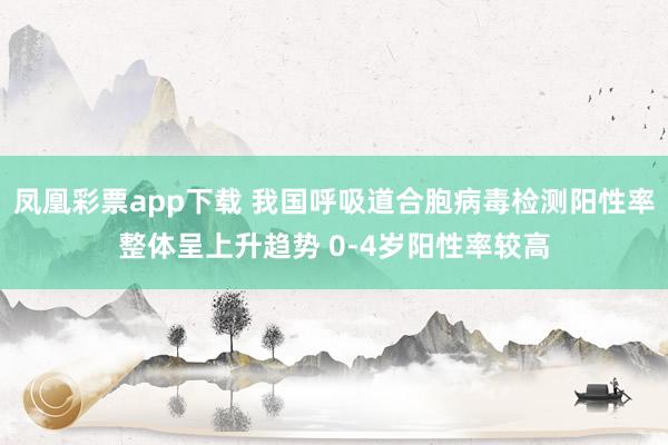 凤凰彩票app下载 我国呼吸道合胞病毒检测阳性率整体呈上升趋势 0-4岁阳性率较高
