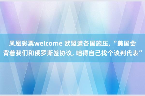 凤凰彩票welcome 欧盟遭各国施压, “美国会背着我们和俄罗斯签协议, 咱得自己找个谈判代表”