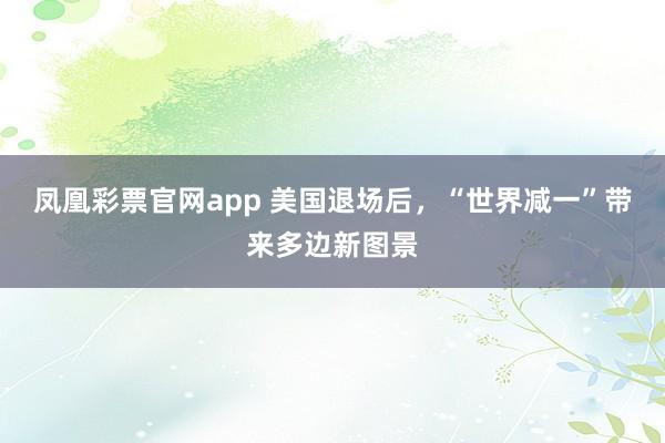 凤凰彩票官网app 美国退场后，“世界减一”带来多边新图景