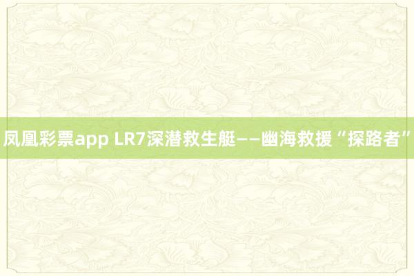 凤凰彩票app LR7深潜救生艇——幽海救援“探路者”