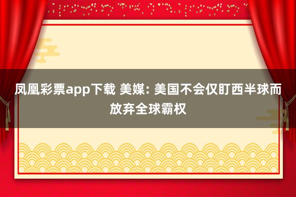 凤凰彩票app下载 美媒: 美国不会仅盯西半球而放弃全球霸权