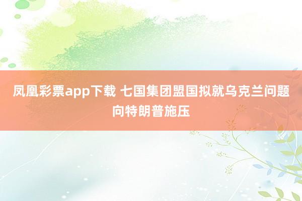 凤凰彩票app下载 七国集团盟国拟就乌克兰问题向特朗普施压