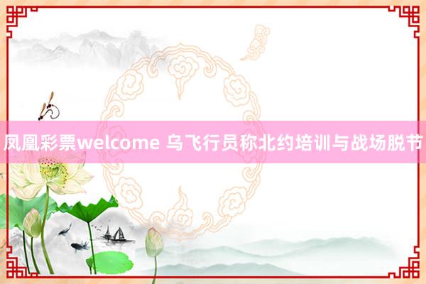 凤凰彩票welcome 乌飞行员称北约培训与战场脱节