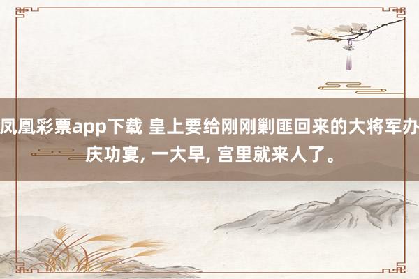凤凰彩票app下载 皇上要给刚刚剿匪回来的大将军办庆功宴, 一大早, 宫里就来人了<a href=