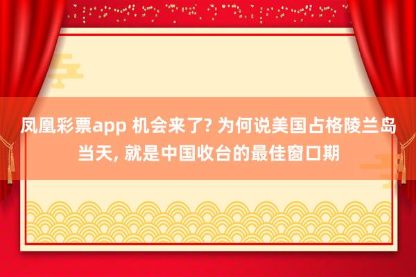 凤凰彩票app 机会来了? 为何说美国占格陵兰岛当天, 就是中国收台的最佳窗口期