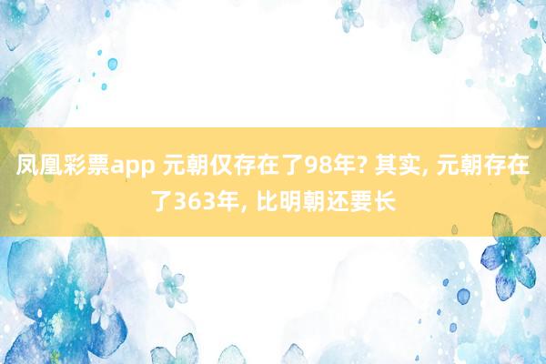 凤凰彩票app 元朝仅存在了98年? 其实, 元朝存在了363年, 比明朝还要长