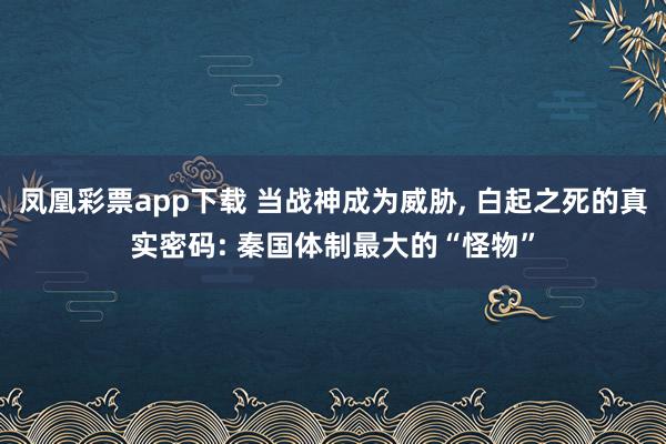 凤凰彩票app下载 当战神成为威胁, 白起之死的真实密码: 秦国体制最大的“怪物”