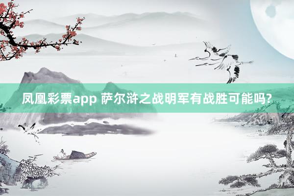 凤凰彩票app 萨尔浒之战明军有战胜可能吗?